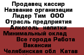 Продавец кассир › Название организации ­ Лидер Тим, ООО › Отрасль предприятия ­ Алкоголь, напитки › Минимальный оклад ­ 35 000 - Все города Работа » Вакансии   . Челябинская обл.,Катав-Ивановск г.